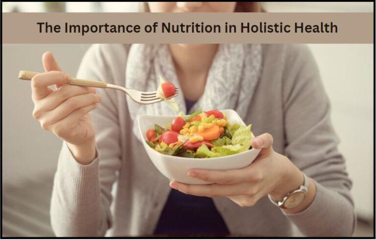 The Importance Of Nutrition In Holistic Health and How to Make it Work for You!